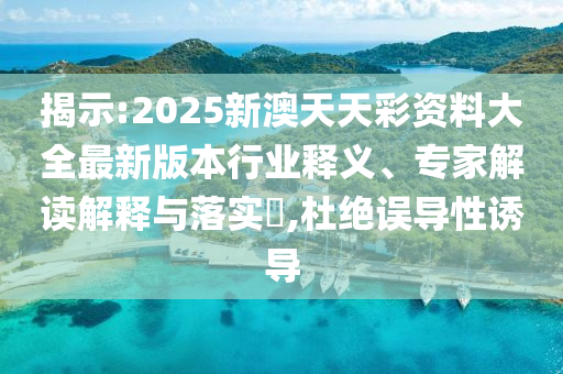 揭示:2025新澳天天彩資料大全最新版本行業(yè)釋義、專家解讀解釋與落實(shí)?,杜絕誤導(dǎo)性誘導(dǎo)