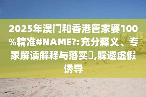 2025年澳門(mén)和香港管家婆100%精準(zhǔn)#NAME?:充分釋義、專(zhuān)家解讀解釋與落實(shí)?,躲避虛假誘導(dǎo)
