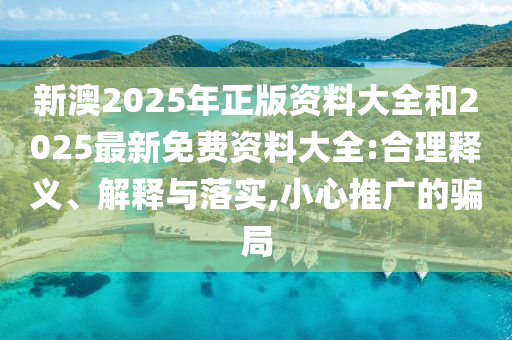 新澳2025年正版資料大全和2025最新免費(fèi)資料大全:合理釋義、解釋與落實(shí),小心推廣的騙局