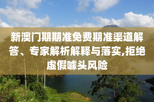 新澳門期期準免費期準渠道解答、專家解析解釋與落實,拒絕虛假噱頭風險