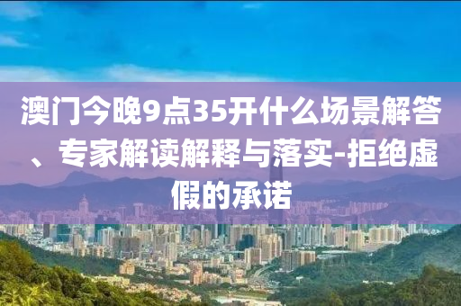 澳門今晚9點(diǎn)35開什么場(chǎng)景解答、專家解讀解釋與落實(shí)-拒絕虛假的承諾