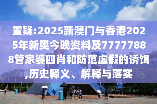 置疑:2025新澳門與香港2025年新奧今晚資料及77777888管家婆四肖和防范虛假的誘餌,歷史釋義、解釋與落實(shí)