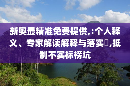 新奧最精準免費提供,:個人釋義、專家解讀解釋與落實?,抵制不實標榜坑