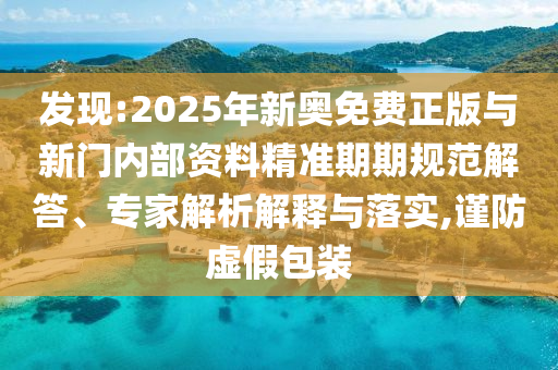 發(fā)現(xiàn):2025年新奧免費(fèi)正版與新門(mén)內(nèi)部資料精準(zhǔn)期期規(guī)范解答、專(zhuān)家解析解釋與落實(shí),謹(jǐn)防虛假包裝