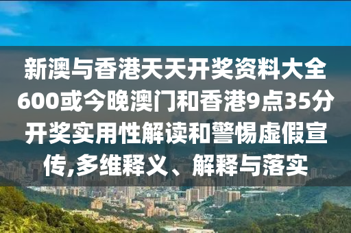 新澳與香港天天開獎資料大全600或今晚澳門和香港9點35分開獎實用性解讀和警惕虛假宣傳,多維釋義、解釋與落實