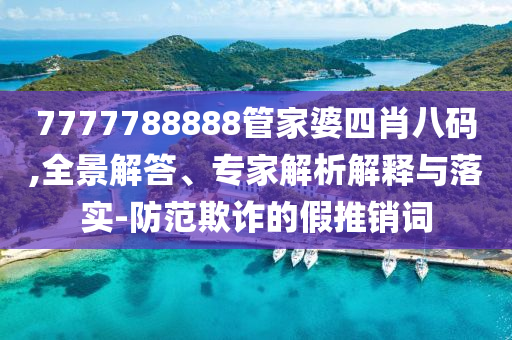 7777788888管家婆四肖八碼,全景解答、專家解析解釋與落實-防范欺詐的假推銷詞