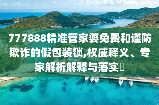 777888精準(zhǔn)管家婆免費和謹(jǐn)防欺詐的假包裝鎖,權(quán)威釋義、專家解析解釋與落實?