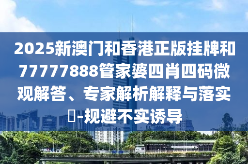2025新澳門和香港正版掛牌和77777888管家婆四肖四碼微觀解答、專家解析解釋與落實?-規(guī)避不實誘導(dǎo)