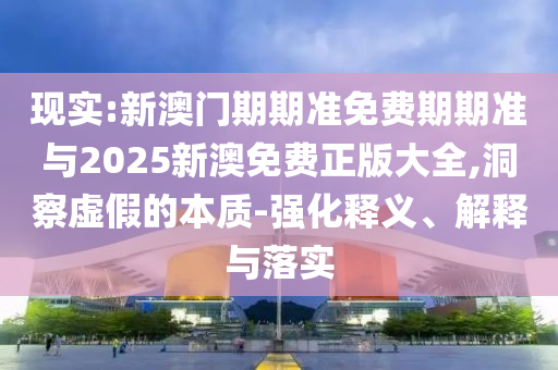 現(xiàn)實(shí):新澳門期期準(zhǔn)免費(fèi)期期準(zhǔn)與2025新澳免費(fèi)正版大全,洞察虛假的本質(zhì)-強(qiáng)化釋義、解釋與落實(shí)