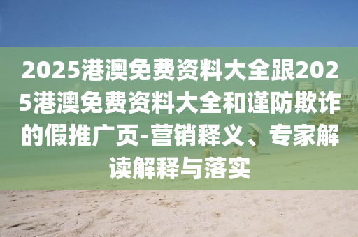 2025港澳免費資料大全跟2025港澳免費資料大全和謹防欺詐的假推廣頁-營銷釋義、專家解讀解釋與落實