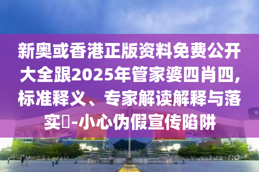 新奧或香港正版資料免費公開大全跟2025年管家婆四肖四,標準釋義、專家解讀解釋與落實?-小心偽假宣傳陷阱