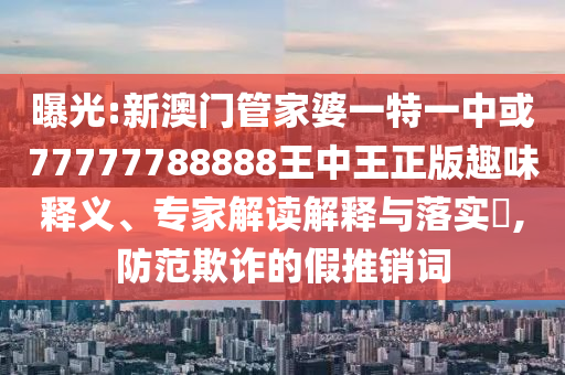曝光:新澳門管家婆一特一中或77777788888王中王正版趣味釋義、專家解讀解釋與落實(shí)?,防范欺詐的假推銷詞