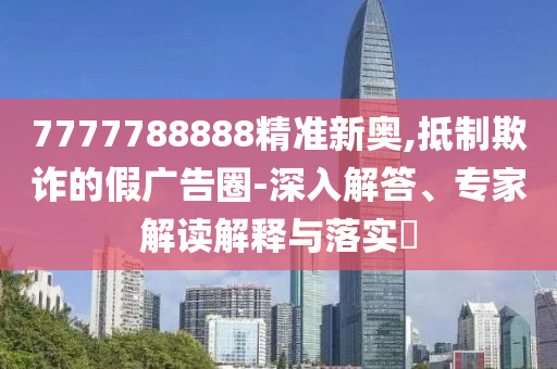 7777788888精準新奧,抵制欺詐的假廣告圈-深入解答、專家解讀解釋與落實?