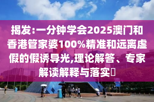 揭發(fā):一分鐘學(xué)會2025澳門和香港管家婆100%精準(zhǔn)和遠(yuǎn)離虛假的假誘導(dǎo)光,理論解答、專家解讀解釋與落實?