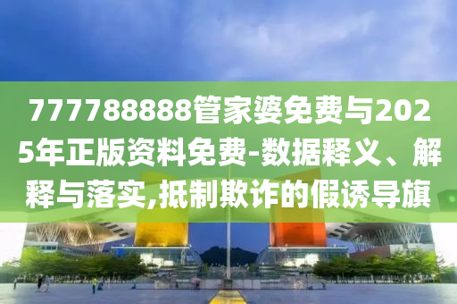 777788888管家婆免費與2025年正版資料免費-數(shù)據(jù)釋義、解釋與落實,抵制欺詐的假誘導(dǎo)旗