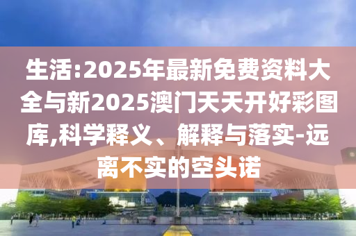 生活:2025年最新免費(fèi)資料大全與新2025澳門天天開(kāi)好彩圖庫(kù),科學(xué)釋義、解釋與落實(shí)-遠(yuǎn)離不實(shí)的空頭諾