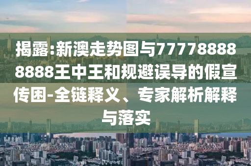 揭露:新澳走勢(shì)圖與777788888888王中王和規(guī)避誤導(dǎo)的假宣傳困-全鏈釋義、專家解析解釋與落實(shí)