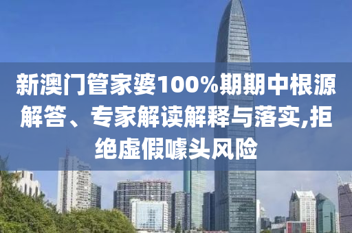 新澳門管家婆100%期期中根源解答、專家解讀解釋與落實,拒絕虛假噱頭風(fēng)險