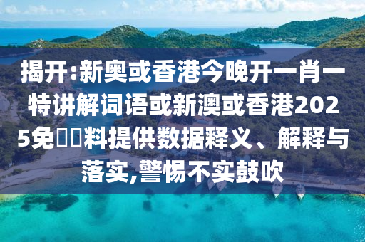 揭開:新奧或香港今晚開一肖一特講解詞語或新澳或香港2025免費資料提供數(shù)據(jù)釋義、解釋與落實,警惕不實鼓吹
