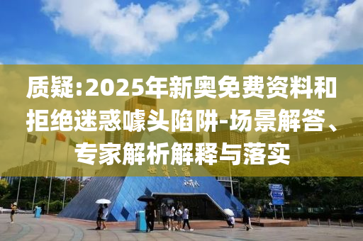 質(zhì)疑:2025年新奧免費(fèi)資料和拒絕迷惑噱頭陷阱-場(chǎng)景解答、專家解析解釋與落實(shí)