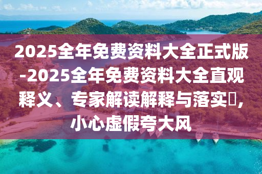 2025全年免費(fèi)資料大全正式版-2025全年免費(fèi)資料大全直觀釋義、專家解讀解釋與落實(shí)?,小心虛假夸大風(fēng)