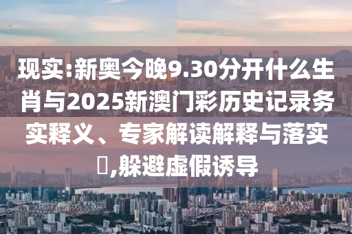 現(xiàn)實(shí):新奧今晚9.30分開(kāi)什么生肖與2025新澳門(mén)彩歷史記錄務(wù)實(shí)釋義、專(zhuān)家解讀解釋與落實(shí)?,躲避虛假誘導(dǎo)