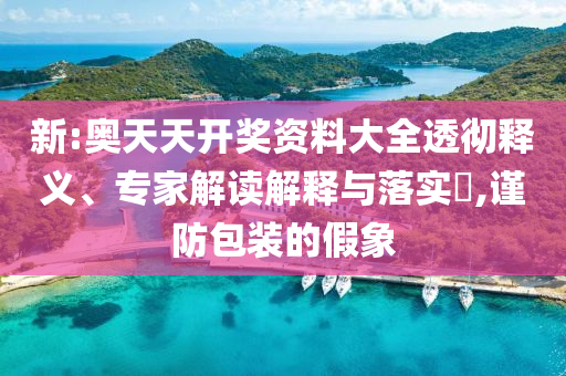 新:奧天天開獎資料大全透徹釋義、專家解讀解釋與落實?,謹防包裝的假象