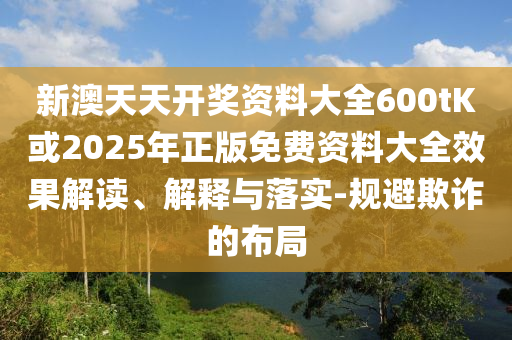 新澳天天開獎資料大全600tK或2025年正版免費資料大全效果解讀、解釋與落實-規(guī)避欺詐的布局
