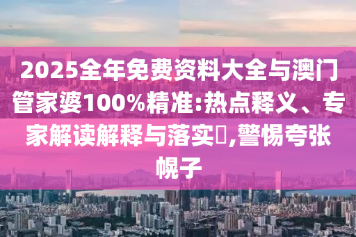 2025全年免費資料大全與澳門管家婆100%精準:熱點釋義、專家解讀解釋與落實?,警惕夸張幌子