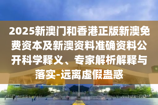 2025新澳門和香港正版新澳免費資本及新澳資料準確資料公開科學釋義、專家解析解釋與落實-遠離虛假蠱惑