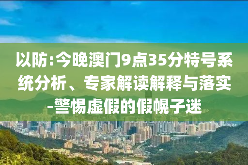 以防:今晚澳門9點35分特號系統(tǒng)分析、專家解讀解釋與落實-警惕虛假的假幌子迷
