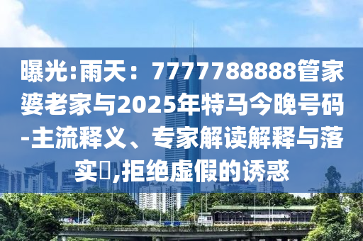 曝光:雨天：7777788888管家婆老家與2025年特馬今晚號碼-主流釋義、專家解讀解釋與落實?,拒絕虛假的誘惑