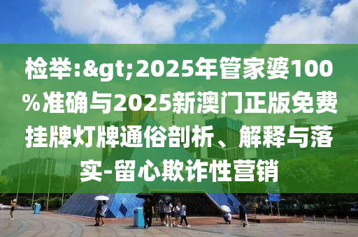 檢舉:>2025年管家婆100%準(zhǔn)確與2025新澳門正版免費(fèi)掛牌燈牌通俗剖析、解釋與落實(shí)-留心欺詐性營(yíng)銷