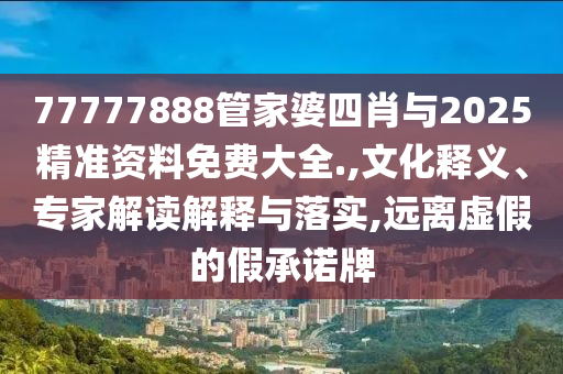 77777888管家婆四肖與2025精準(zhǔn)資料免費(fèi)大全.,文化釋義、專家解讀解釋與落實(shí),遠(yuǎn)離虛假的假承諾牌