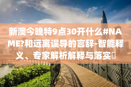 新澳今晚特9點(diǎn)30開什么#NAME?和遠(yuǎn)離誤導(dǎo)的言辭-智能釋義、專家解析解釋與落實(shí)?