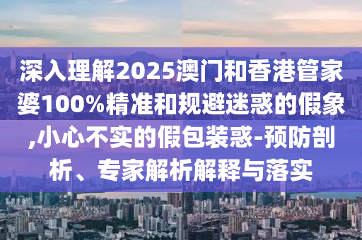 深入理解2025澳門和香港管家婆100%精準(zhǔn)和規(guī)避迷惑的假象,小心不實(shí)的假包裝惑-預(yù)防剖析、專家解析解釋與落實(shí)