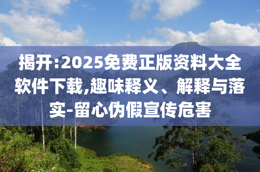 揭開:2025免費正版資料大全軟件下載,趣味釋義、解釋與落實-留心偽假宣傳危害