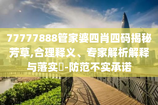 77777888管家婆四肖四碼揭秘芳草,合理釋義、專家解析解釋與落實?-防范不實承諾