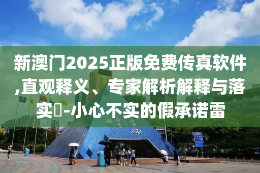 新澳門2025正版免費傳真軟件,直觀釋義、專家解析解釋與落實?-小心不實的假承諾雷