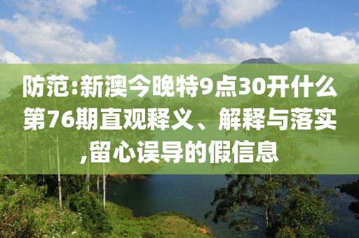 防范:新澳今晚特9點30開什么第76期直觀釋義、解釋與落實,留心誤導的假信息