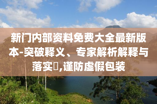 新門內(nèi)部資料免費大全最新版本-突破釋義、專家解析解釋與落實?,謹防虛假包裝