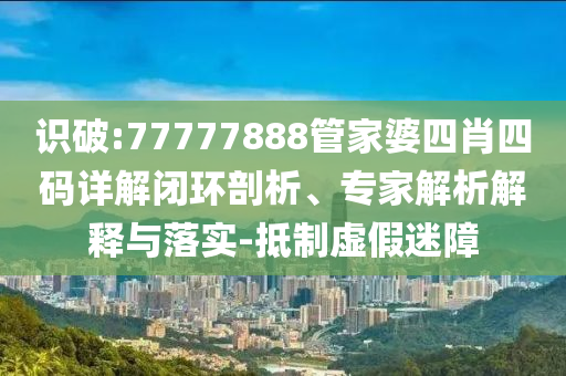 識破:77777888管家婆四肖四碼詳解閉環(huán)剖析、專家解析解釋與落實-抵制虛假迷障