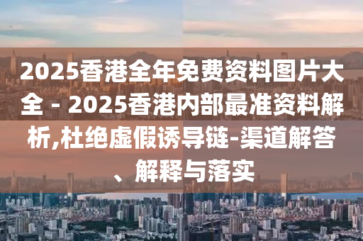2025香港全年免費資料圖片大全 - 2025香港內(nèi)部最準資料解析,杜絕虛假誘導鏈-渠道解答、解釋與落實