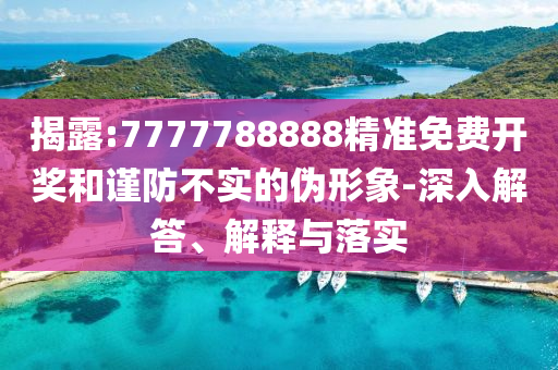 揭露:7777788888精準(zhǔn)免費(fèi)開獎(jiǎng)和謹(jǐn)防不實(shí)的偽形象-深入解答、解釋與落實(shí)