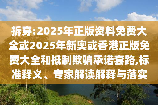 拆穿:2025年正版資料免費(fèi)大全或2025年新奧或香港正版免費(fèi)大全和抵制欺騙承諾套路,標(biāo)準(zhǔn)釋義、專家解讀解釋與落實(shí)