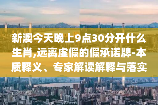 新澳今天晚上9點(diǎn)30分開什么生肖,遠(yuǎn)離虛假的假承諾牌-本質(zhì)釋義、專家解讀解釋與落實(shí)