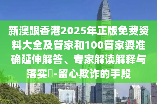 新澳跟香港2025年正版免費(fèi)資料大全及管家和100管家婆準(zhǔn)確延伸解答、專家解讀解釋與落實(shí)?-留心欺詐的手段