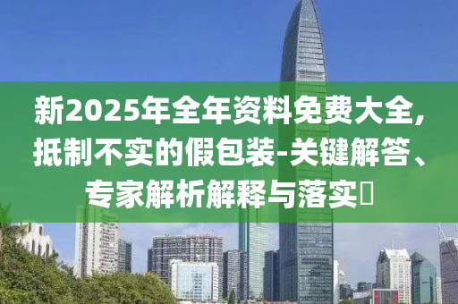 新2025年全年資料免費(fèi)大全,抵制不實(shí)的假包裝-關(guān)鍵解答、專家解析解釋與落實(shí)?
