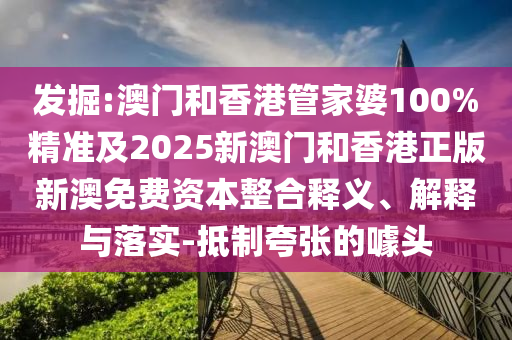 發(fā)掘:澳門和香港管家婆100%精準(zhǔn)及2025新澳門和香港正版新澳免費(fèi)資本整合釋義、解釋與落實(shí)-抵制夸張的噱頭