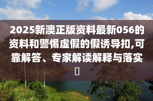 2025新澳正版資料最新056的資料和警惕虛假的假誘導(dǎo)扣,可靠解答、專家解讀解釋與落實(shí)?